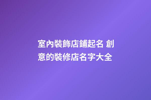 室內裝飾店鋪起名 創意的裝修店名字大全-第1張-店鋪起名-玄機派